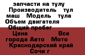 запчасти на тулу › Производитель ­ тул-маш › Модель ­ тула › Объем двигателя ­ 200 › Общий пробег ­ ----- › Цена ­ 600-1000 - Все города Авто » Мото   . Краснодарский край,Сочи г.